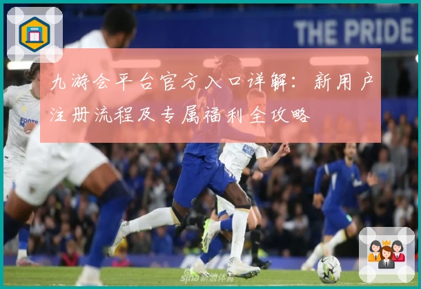 九游会平台官方入口详解：新用户注册流程及专属福利全攻略