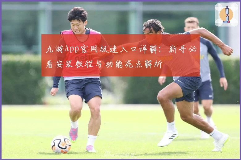 九游App官网极速入口详解：新手必看安装教程与功能亮点解析