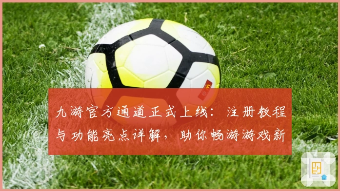 九游官方通道正式上线：注册教程与功能亮点详解，助你畅游游戏新世界
