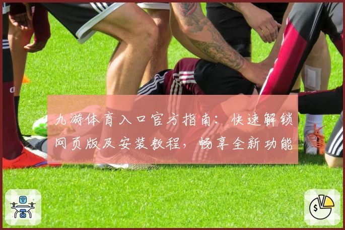 九游体育入口官方指南：快速解锁网页版及安装教程，畅享全新功能亮点