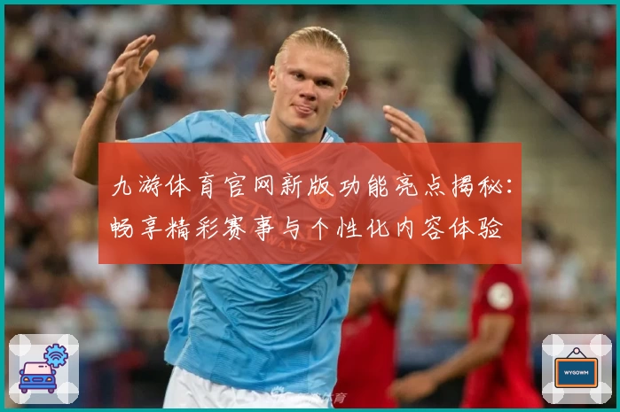 九游体育官网新版功能亮点揭秘：畅享精彩赛事与个性化内容体验