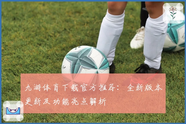 九游体育下载官方推荐：全新版本更新及功能亮点解析