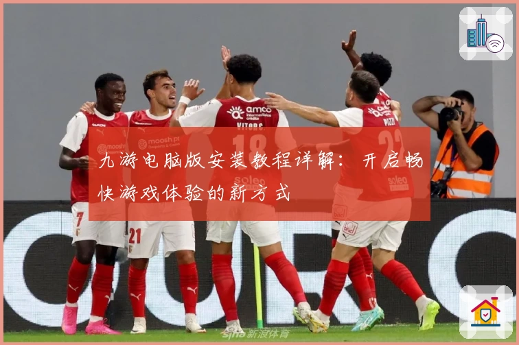 九游电脑版安装教程详解:开启畅快游戏体验的新方式