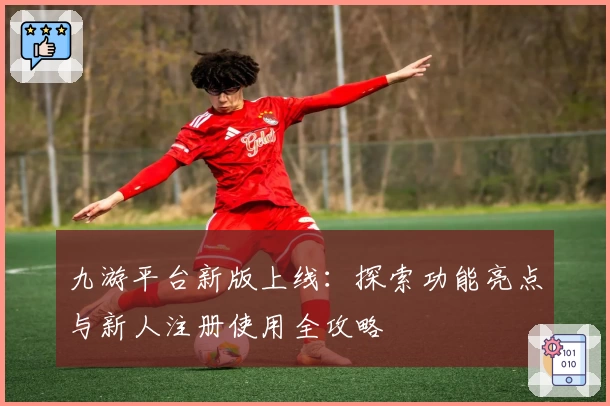 九游平台新版上线：探索功能亮点与新人注册使用全攻略