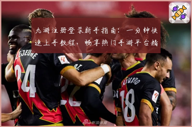 九游注册登录新手指南：一分钟快速上手教程，畅享热门手游平台精彩体验