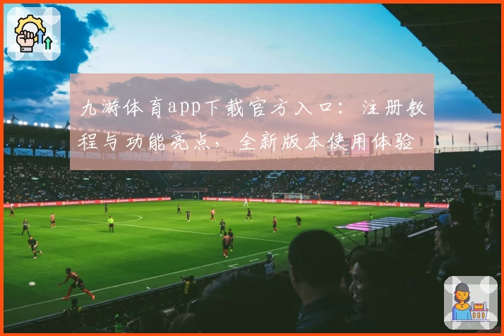 九游体育app下载官方入口：注册教程与功能亮点，全新版本使用体验全揭秘