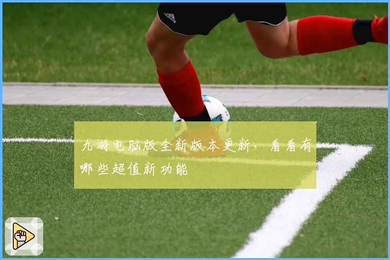九游电脑版全新版本更新，看看有哪些超值新功能
