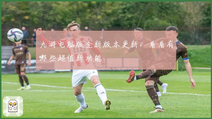 九游电脑版全新版本更新，看看有哪些超值新功能