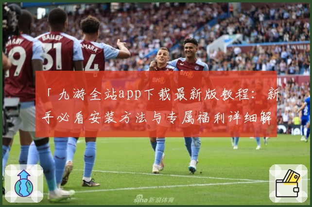 「九游全站app下载最新版教程：新手必看安装方法与专属福利详细解析」