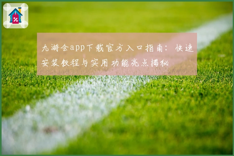 九游会app下载官方入口指南：快速安装教程与实用功能亮点揭秘