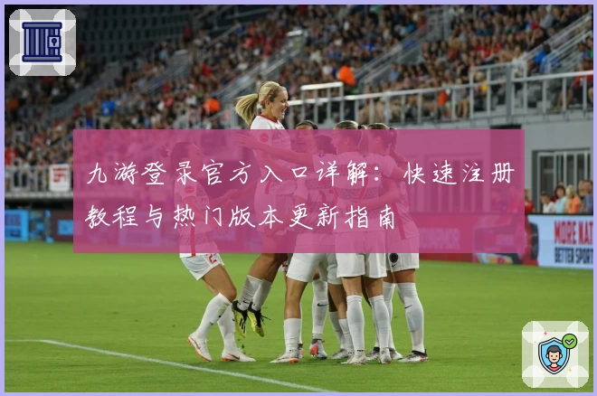 九游登录官方入口详解：快速注册教程与热门版本更新指南