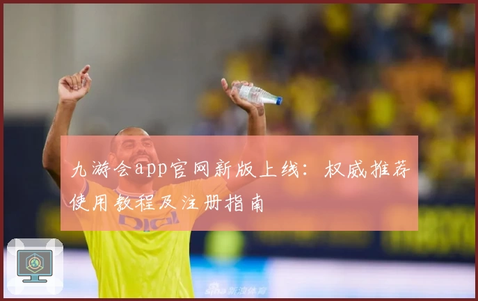 九游会app官网新版上线：权威推荐使用教程及注册指南