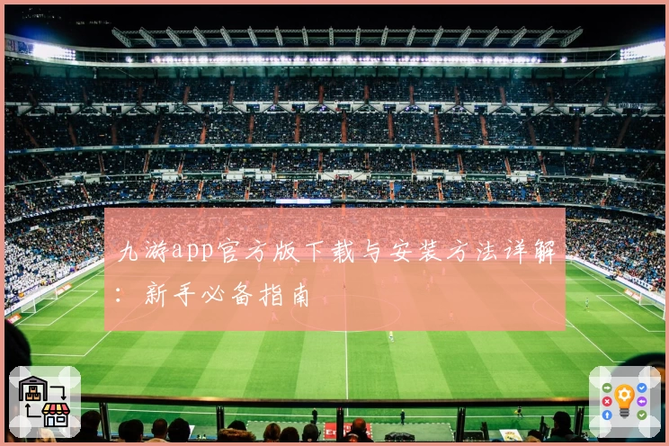 九游app官方版下载与安装方法详解：新手必备指南