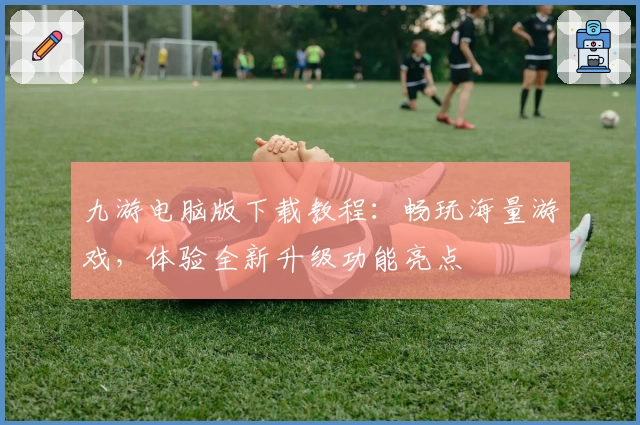 九游电脑版下载教程:畅玩海量游戏,体验全新升级功能亮点