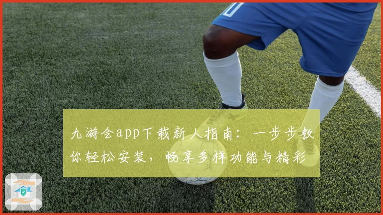 九游会app下载新人指南:一步步教你轻松安装,畅享多样功能与精彩体验