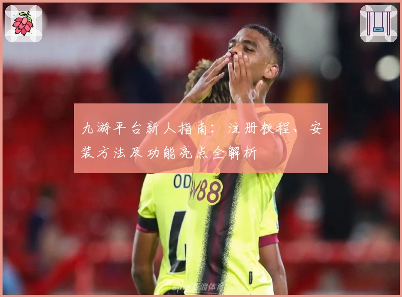 九游平台新人指南：注册教程、安装方法及功能亮点全解析