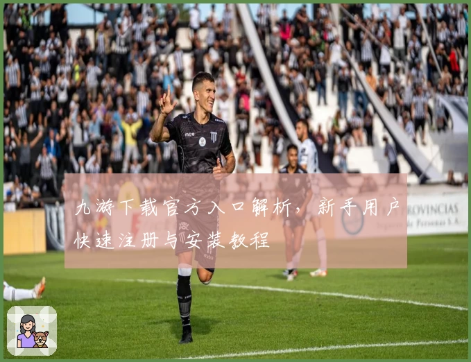 九游下载官方入口解析，新手用户快速注册与安装教程