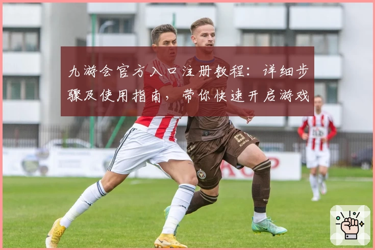 九游会官方入口注册教程：详细步骤及使用指南，带你快速开启游戏世界