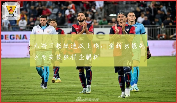 九游下载极速版上线，全新功能亮点与安装教程全解析