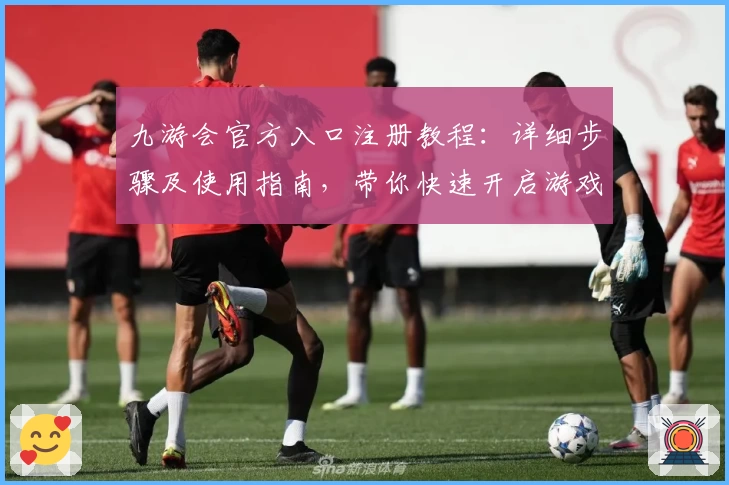 九游会官方入口注册教程：详细步骤及使用指南，带你快速开启游戏世界