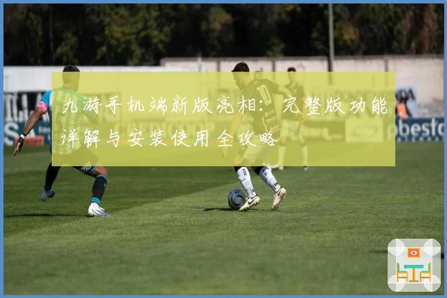 九游手机端新版亮相:完整版功能详解与安装使用全攻略