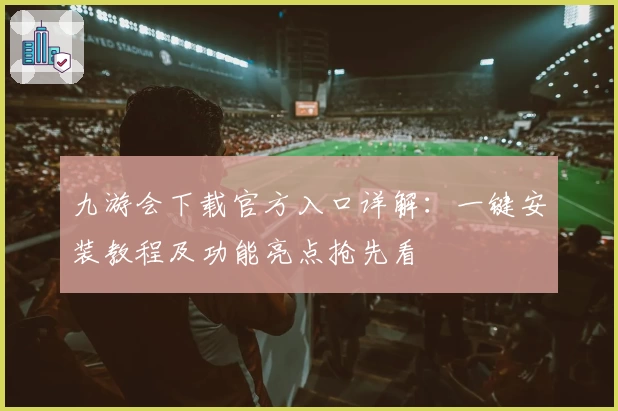 九游会下载官方入口详解：一键安装教程及功能亮点抢先看