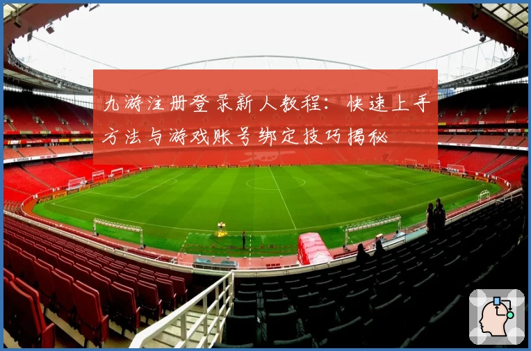 九游注册登录新人教程:快速上手方法与游戏账号绑定技巧揭秘