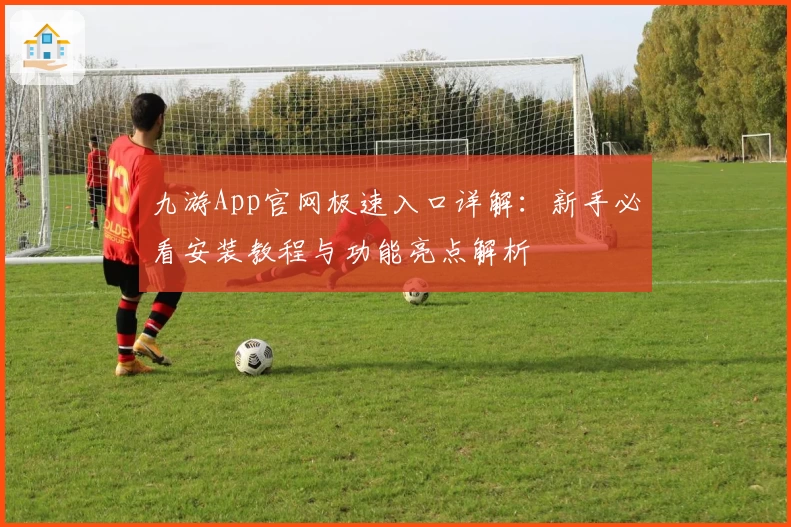 九游App官网极速入口详解：新手必看安装教程与功能亮点解析