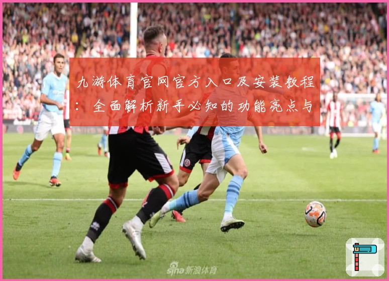 九游体育官网官方入口及安装教程：全面解析新手必知的功能亮点与使用体验