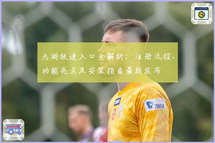 九游极速入口全解析：注册流程、功能亮点及安装指南最新发布