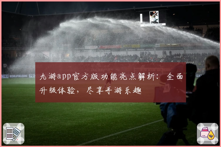 九游app官方版功能亮点解析:全面升级体验,尽享手游乐趣