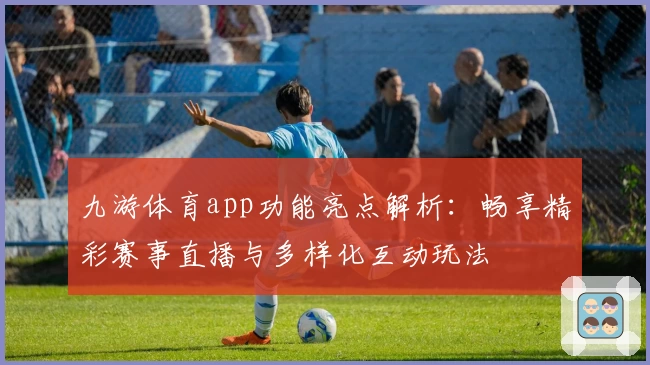 九游体育app功能亮点解析：畅享精彩赛事直播与多样化互动玩法