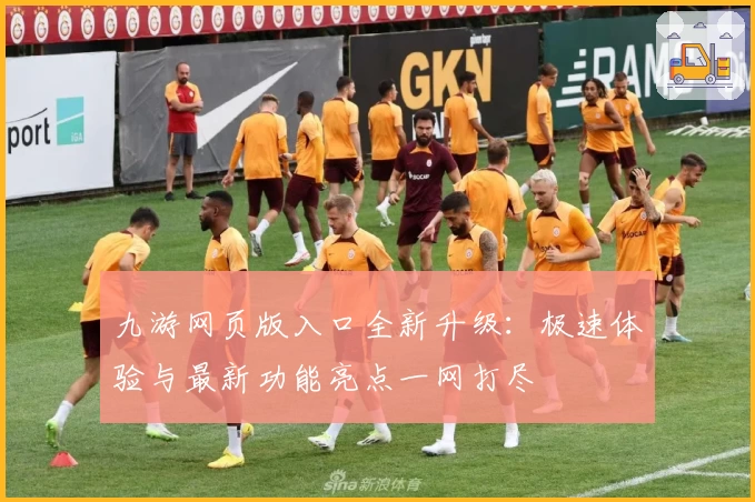 九游网页版入口全新升级：极速体验与最新功能亮点一网打尽