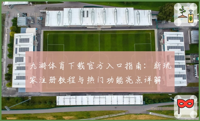 九游体育下载官方入口指南：新玩家注册教程与热门功能亮点详解