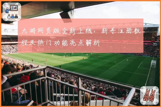 九游网页版全新上线,新手注册教程及热门功能亮点解析