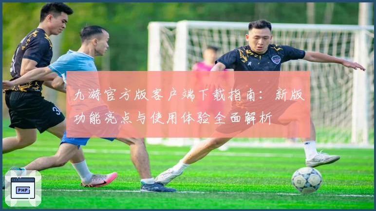 九游官方版客户端下载指南：新版功能亮点与使用体验全面解析